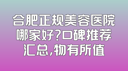 合肥正规美容医院哪家好？口碑推荐汇总，物有所值