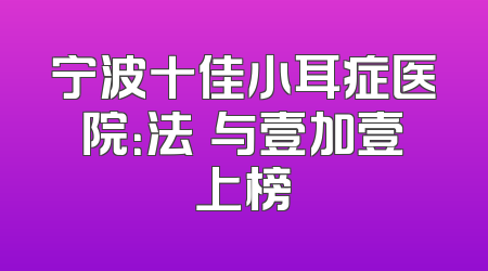 宁波十佳小耳症医院：法嫚与壹加壹上榜