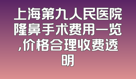 上海第九人民医院隆鼻手术费用一览，价格合理收费透明