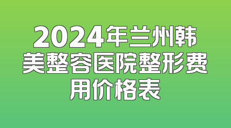 2024年兰州韩美整容医院整形费用价格表