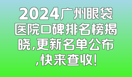 2024广州眼袋医院口碑排名榜揭晓，更新名单公布，快来查收！