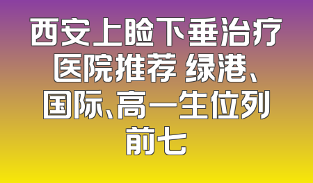 西安上睑下垂治疗医院推荐 绿港、国际、高一生位列前七