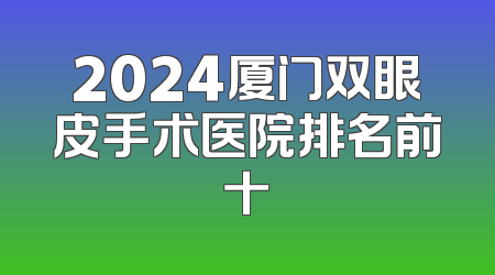 2024厦门双眼皮手术医院排名前十
