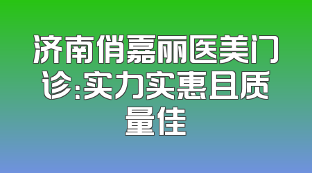 济南俏嘉丽医美门诊：实力实惠且质量佳