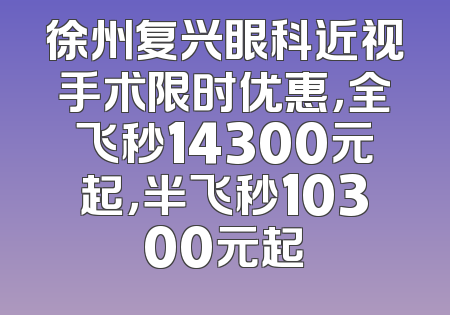 徐州复兴眼科近视手术限时优惠，全飞秒14300元起，半飞秒10300元起