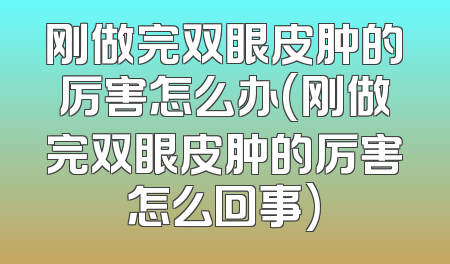刚做完双眼皮肿的厉害怎么办(刚做完双眼皮肿的厉害怎么回事)