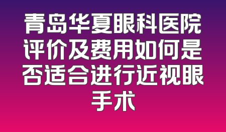 青岛华夏眼科医院评价及费用如何是否适合进行近视眼手术