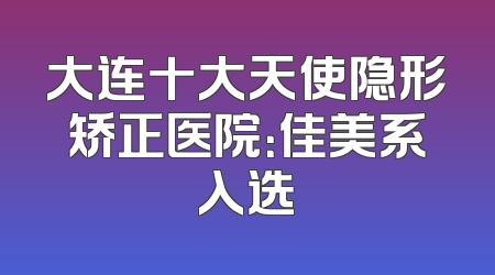 大连十大天使隐形矫正医院：佳美系入选