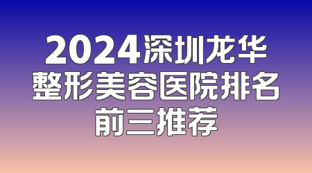 2024深圳龙华整形美容医院排名前三推荐
