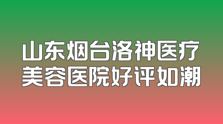 山东烟台洛神医疗美容医院好评如潮