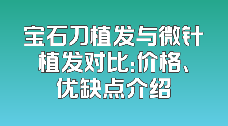 宝石刀植发与微针植发对比：价格、优缺点介绍