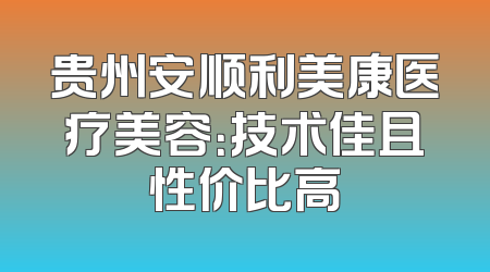贵州安顺利美康医疗美容：技术佳且性价比高