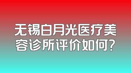 无锡白月光医疗美容诊所评价如何？