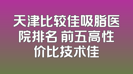 天津比较佳吸脂医院排名 前五高性价比技术佳
