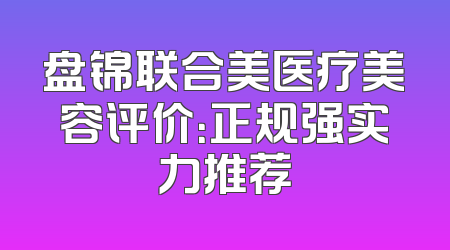盘锦联合美医疗美容评价：正规强实力推荐