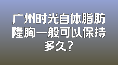 广州时光自体脂肪隆胸一般可以保持多久？