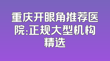 重庆开眼角推荐医院：正规大型机构精选