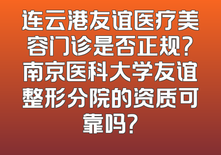 连云港友谊医疗美容门诊是否正规？南京医科大学友谊整形分院的资质可靠吗？
