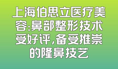 上海伯思立医疗美容：鼻部整形技术受好评，备受推崇的隆鼻技艺