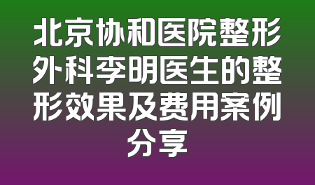 北京协和医院整形外科李明医生的整形效果及费用案例分享