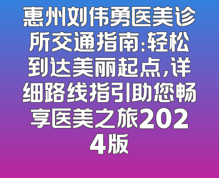 惠州刘伟勇医美诊所交通指南：轻松到达美丽起点，详细路线指引助您畅享医美之旅2024版