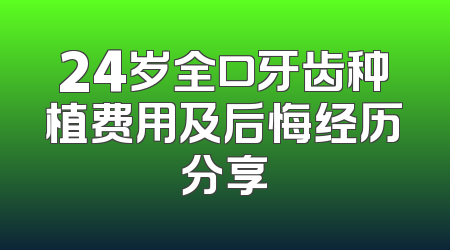 24岁全口牙齿种植费用及后悔经历分享