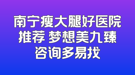 南宁瘦大腿好医院推荐 梦想美九臻咨询多易找
