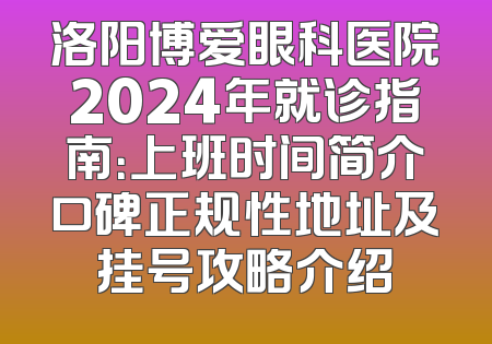 洛阳博爱眼科医院2024年就诊指南：上班时间简介口碑正规性地址及挂号攻略介绍