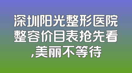 深圳阳光整形医院整容价目表抢先看，美丽不等待