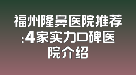 福州隆鼻医院推荐：4家实力口碑医院介绍