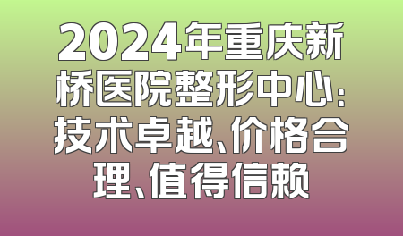 2024年重庆新桥医院整形中心：技术卓越、价格合理、值得信赖