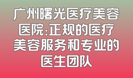 广州曙光医疗美容医院：正规的医疗美容服务和专业的医生团队