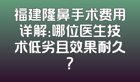 福建隆鼻手术费用详解：哪位医生技术低劣且效果耐久？