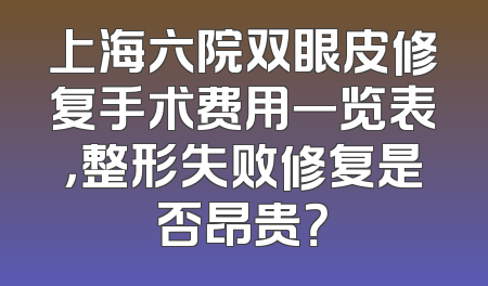 上海六院双眼皮修复手术费用一览表，整形失败修复是否昂贵？