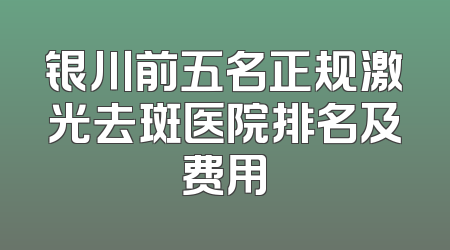 银川前五名正规激光去斑医院排名及费用
