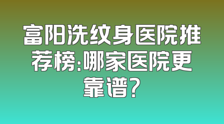富阳洗纹身医院推荐榜：哪家医院更靠谱？