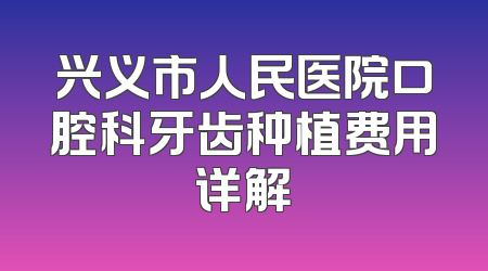 兴义市人民医院口腔科牙齿种植费用详解
