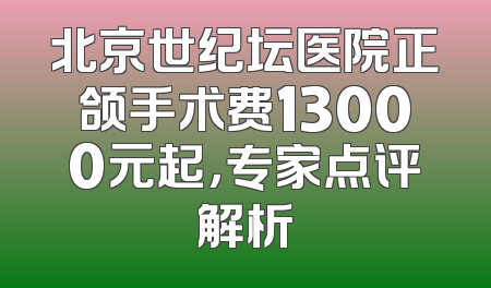 北京世纪坛医院正颌手术费13000元起，专家点评解析