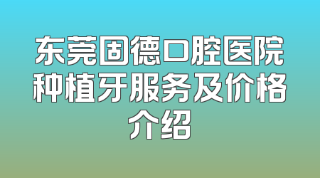 东莞固德口腔医院种植牙服务及价格介绍