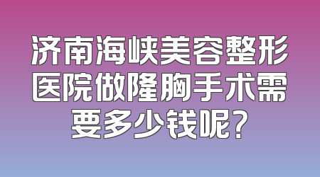 济南海峡美容整形医院做隆胸手术需要多少钱呢？
