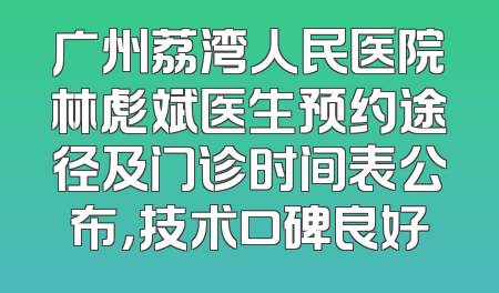 广州荔湾人民医院林彪斌医生预约途径及门诊时间表公布，技术口碑良好