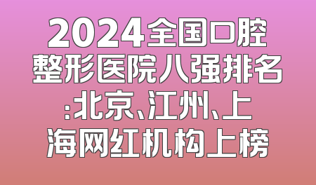2024全国口腔整形医院八强排名：北京、江州、上海网红机构上榜