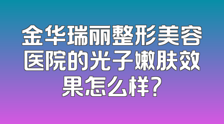 金华瑞丽整形美容医院的光子嫩肤效果怎么样？