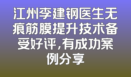 江州李建钢医生无痕筋膜提升技术备受好评，有成功案例分享