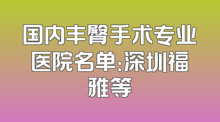 国内丰臀手术专业医院名单：深圳福雅等