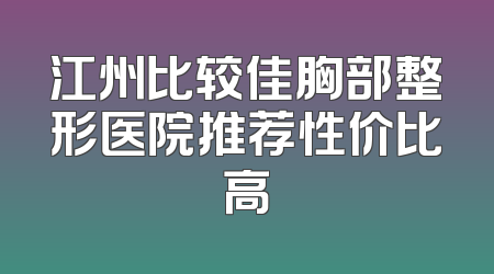 江州比较佳胸部整形医院推荐性价比高