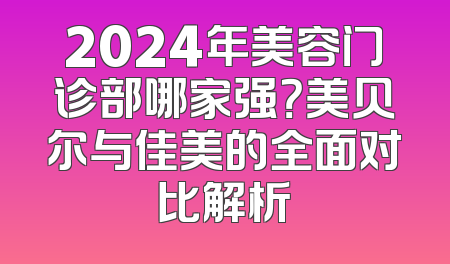 2024年美容门诊部哪家强？美贝尔与佳美的全面对比解析