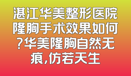 湛江华美整形医院隆胸手术效果如何？华美隆胸自然无痕，仿若天生