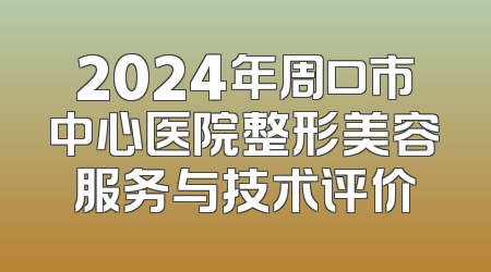 2024年周口市中心医院整形美容服务与技术评价