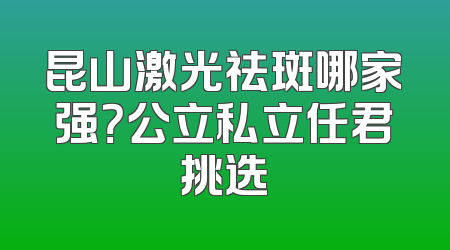 昆山激光祛斑哪家强？公立私立任君挑选